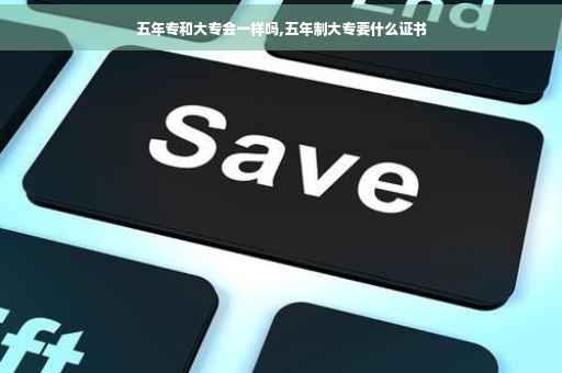 五年专和大专会一样吗,五年制大专要什么证书