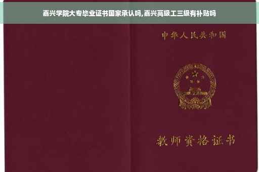 嘉兴学院大专毕业证书国家承认吗,嘉兴高级工三级有补贴吗