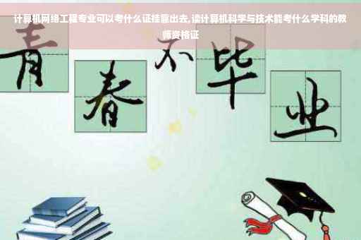 计算机网络工程专业可以考什么证挂靠出去,读计算机科学与技术能考什么学科的教师资格证