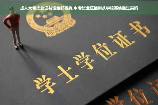 成人大专毕业证书谁给邮寄的,中专毕业证能叫从学校寄快递过来吗