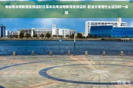 专科考完考教师资格证好还是本科考完考教师资格证好-职业大专考什么证书好一点呢