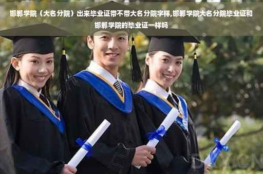 邯郸学院（大名分院）出来毕业证带不带大名分院字样,邯郸学院大名分院毕业证和邯郸学院的毕业证一样吗