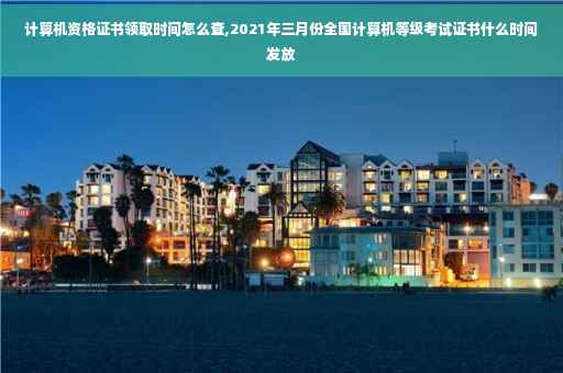计算机资格证书领取时间怎么查,2021年三月份全国计算机等级考试证书什么时间发放