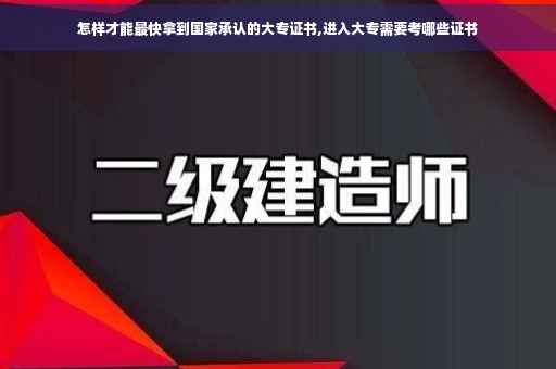 怎样才能最快拿到国家承认的大专证书,进入大专需要考哪些证书