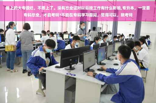 我上的大专很烂，不想上了。没有毕业证对以后找工作有什么影响,专升本，一定要专科毕业，才能考吗?不能在专科学习期间，觉得可以，就考吗