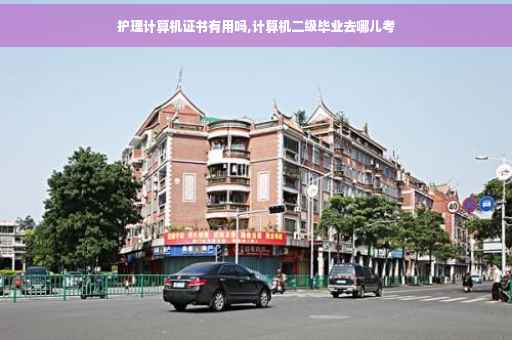 护理计算机证书有用吗,计算机二级毕业去哪儿考