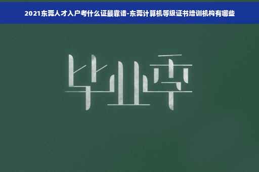 2021东莞人才入户考什么证最靠谱-东莞计算机等级证书培训机构有哪些