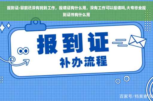 报到证:目前还没有找到工作，报道证有什么用，没有工作可以报道吗,大专毕业报到证书有什么用