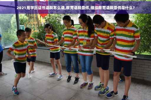 2021用学历证书退税怎么退,教育退税条件,继续教育退税条件是什么?