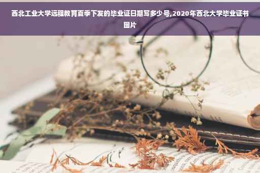 西北工业大学远程教育夏季下发的毕业证日期写多少号,2020年西北大学毕业证书图片