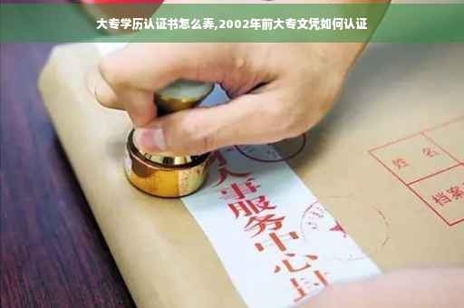 大专学历认证书怎么弄,2002年前大专文凭如何认证 大专学历认证书怎么弄,2002年前大专文凭如何认证