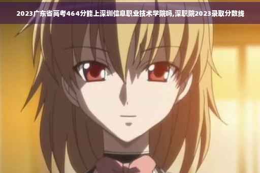 2023广东省高考464分能上深圳信息职业技术学院吗,深职院2023录取分数线