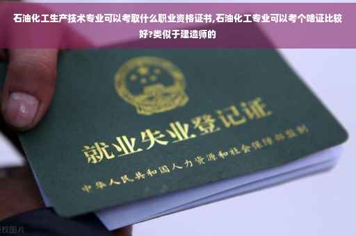 石油化工生产技术专业可以考取什么职业资格证书,石油化工专业可以考个啥证比较好?类似于建造师的