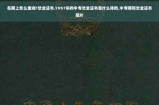 在网上怎么查询?毕业证书.1997年的中专毕业证书是什么样的,中专顺利毕业证书图片