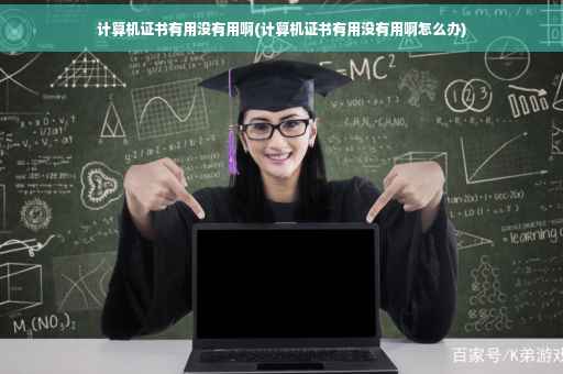 计算机证书有用没有用啊(计算机证书有用没有用啊怎么办)