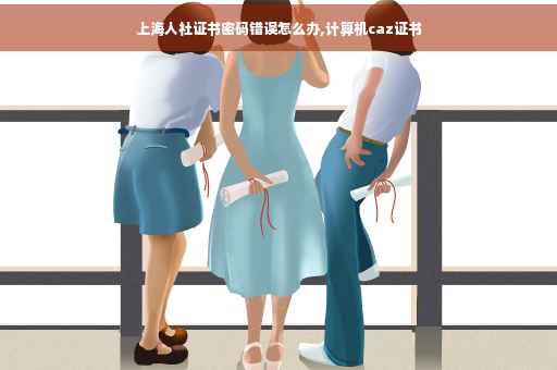 上海人社证书密码错误怎么办,计算机caz证书