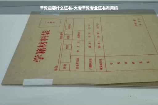 早教需要什么证书-大专早教专业证书有用吗