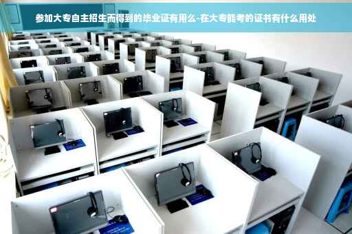 参加大专自主招生而得到的毕业证有用么-在大专能考的证书有什么用处