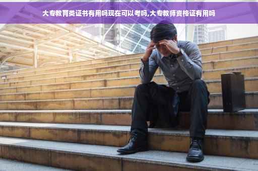 大专教育类证书有用吗现在可以考吗,大专教师资格证有用吗