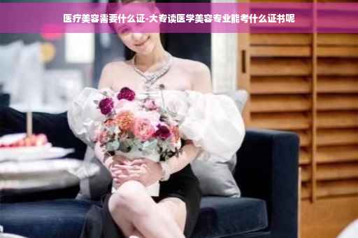 医疗美容需要什么证-大专读医学美容专业能考什么证书呢