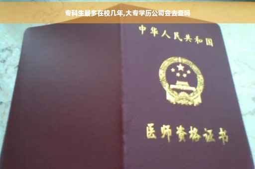 专科生最多在校几年,大专学历公司会去查吗