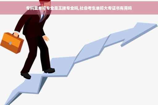 专科里单招专业是王牌专业吗,社会考生单招大专证书有用吗