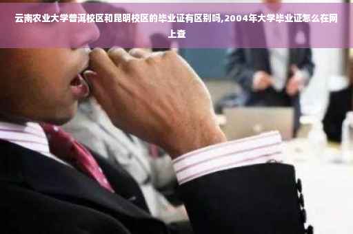 云南农业大学普洱校区和昆明校区的毕业证有区别吗,2004年大学毕业证怎么在网上查
