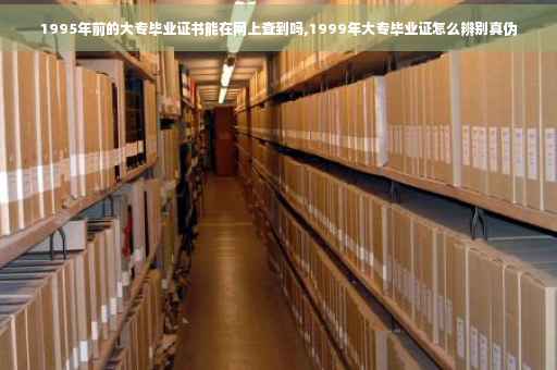 1995年前的大专毕业证书能在网上查到吗,1999年大专毕业证怎么辨别真伪