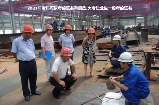 2021年专科可以考的证书有哪些,大专毕业生一般考的证书