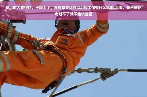 我上的大专很烂，不想上了。没有毕业证对以后找工作有什么影响,大专，是不是补考过不了就不给毕业证