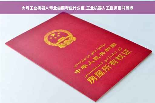 大专工业机器人专业需要考些什么证,工业机器人工程师证书等级