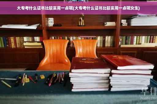 大专考什么证书比较实用一点呢(大专考什么证书比较实用一点呢女生)