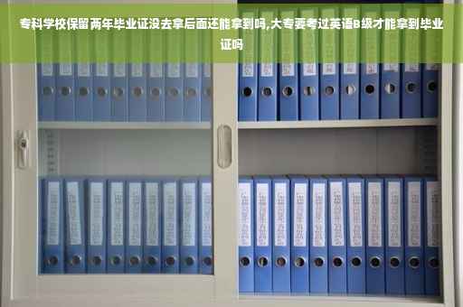 专科学校保留两年毕业证没去拿后面还能拿到吗,大专要考过英语B级才能拿到毕业证吗