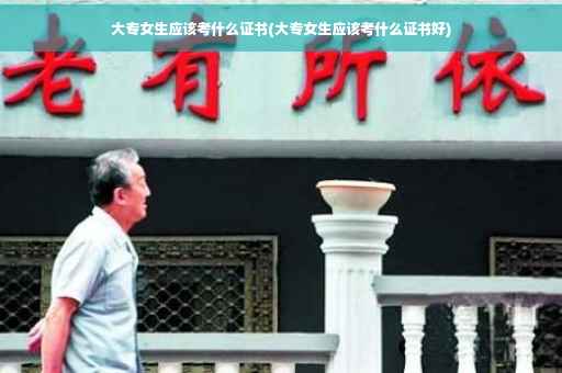 大专女生应该考什么证书(大专女生应该考什么证书好)