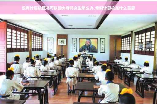 没有计算机证书可以读大专吗女生怎么办,专科计算机是什么意思