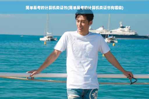 简单易考的计算机类证书(简单易考的计算机类证书有哪些) 简单易考的计算机类证书(简单易考的计算机类证书有哪些)