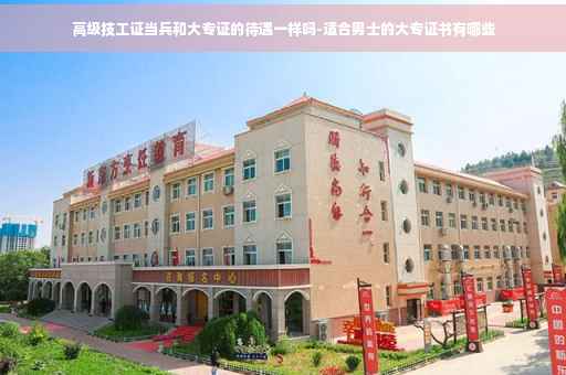 高级技工证当兵和大专证的待遇一样吗-适合男士的大专证书有哪些