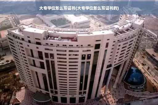 大专学位怎么写证书(大专学位怎么写证书的) 大专学位怎么写证书(大专学位怎么写证书的)