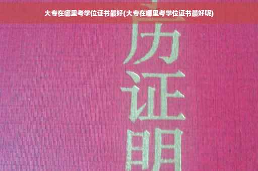 大专在哪里考学位证书最好(大专在哪里考学位证书最好呢)