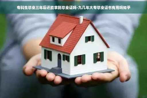 专科生毕业三年后还能拿到毕业证吗-九几年大专毕业证书有用吗知乎