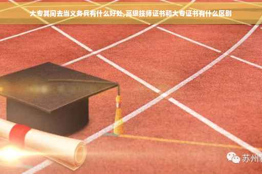 大专其间去当义务兵有什么好处,高级技师证书和大专证书有什么区别
