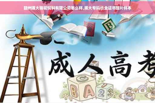 赣州湘大骆驼饲料有限公司怎么样,湘大专科毕业证书图片样本