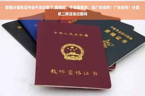 职称计算机证书会不会过期了,我想问，不是国家的，是广东省的！广东省的！计算机二级证会过期吗