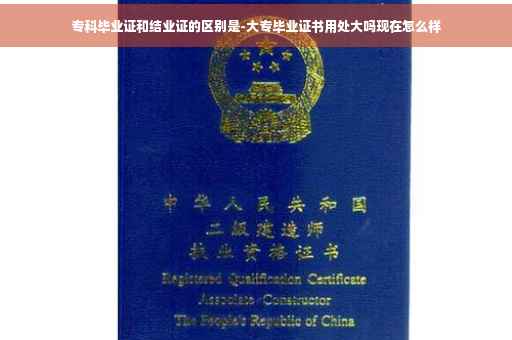 专科毕业证和结业证的区别是-大专毕业证书用处大吗现在怎么样