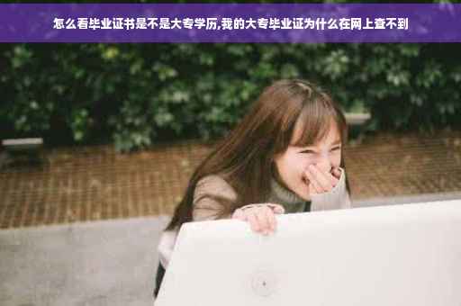 怎么看毕业证书是不是大专学历,我的大专毕业证为什么在网上查不到