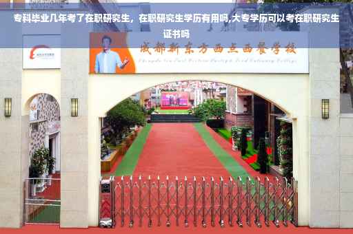 专科毕业几年考了在职研究生，在职研究生学历有用吗,大专学历可以考在职研究生证书吗