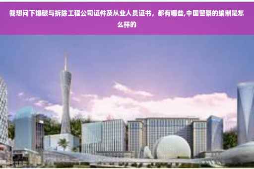 我想问下爆破与拆除工程公司证件及从业人员证书，都有哪些,中国警察的编制是怎么样的