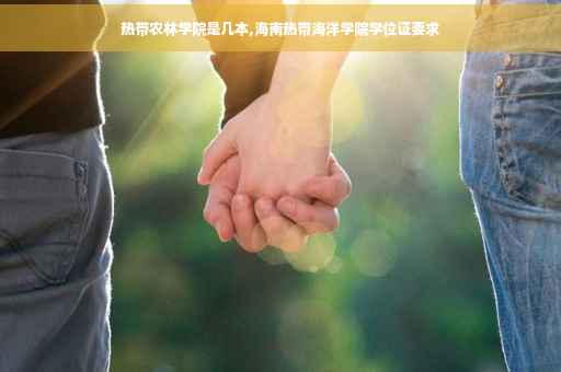 热带农林学院是几本,海南热带海洋学院学位证要求