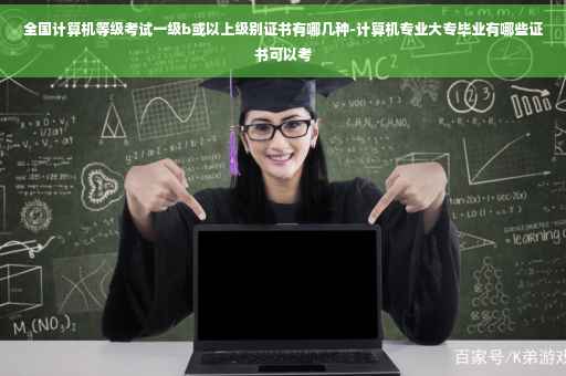全国计算机等级考试一级b或以上级别证书有哪几种-计算机专业大专毕业有哪些证书可以考