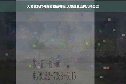 大专文凭能考啥资格证书呢,大专毕业证有几种类型